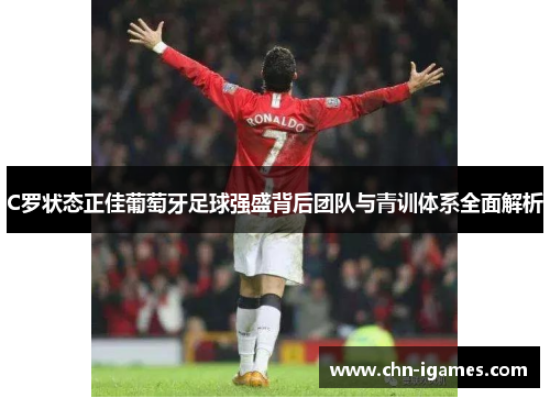 C罗状态正佳葡萄牙足球强盛背后团队与青训体系全面解析