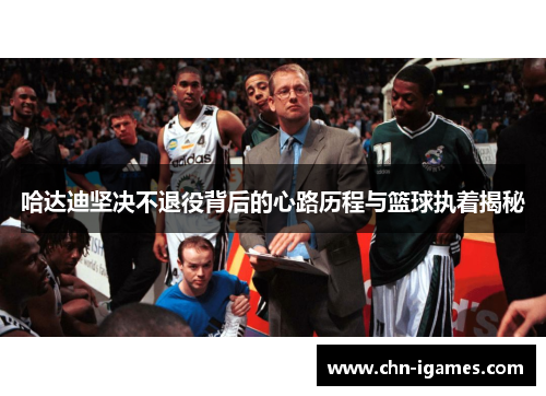 哈达迪坚决不退役背后的心路历程与篮球执着揭秘 哈达迪坚决不退役背后的心路历程与篮球执着揭秘