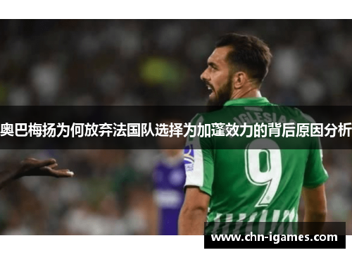 奥巴梅扬为何放弃法国队选择为加蓬效力的背后原因分析 奥巴梅扬为何放弃法国队选择为加蓬效力的背后原因分析