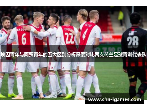 埃因青年与阿贾青年的五大区别分析深度对比两支荷兰足球青训代表队