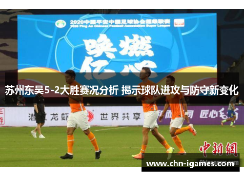 苏州东吴5-2大胜赛况分析 揭示球队进攻与防守新变化