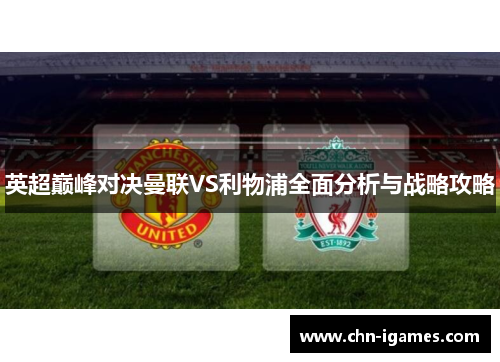 英超巅峰对决曼联VS利物浦全面分析与战略攻略 英超巅峰对决曼联VS利物浦全面分析与战略攻略