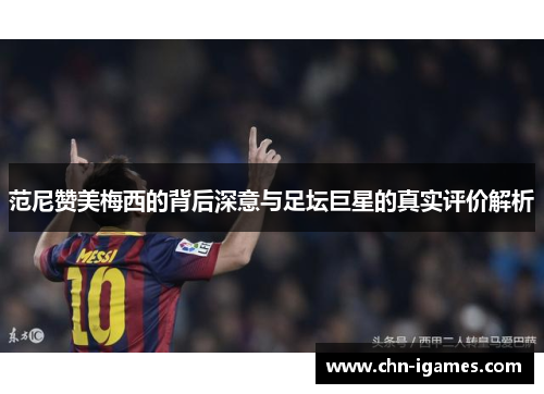 范尼赞美梅西的背后深意与足坛巨星的真实评价解析 范尼赞美梅西的背后深意与足坛巨星的真实评价解析