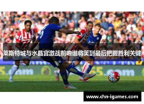 莱斯特城与水晶宫激战前瞻谁将笑到最后把握胜利关键