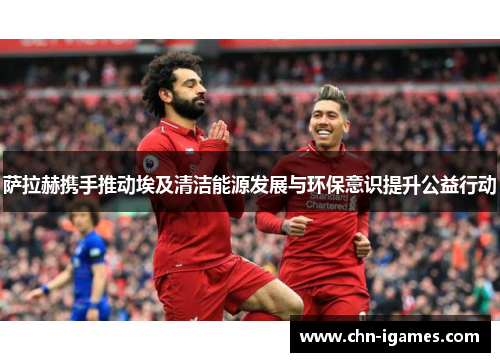 萨拉赫携手推动埃及清洁能源发展与环保意识提升公益行动 萨拉赫携手推动埃及清洁能源发展与环保意识提升公益行动