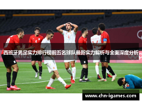 西班牙男足实力排行榜前五名球队最新实力解析与全面深度分析