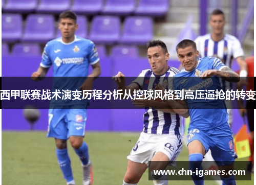 西甲联赛战术演变历程分析从控球风格到高压逼抢的转变 西甲联赛战术演变历程分析从控球风格到高压逼抢的转变