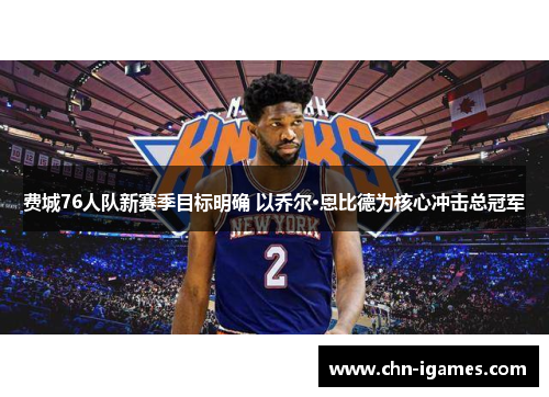 费城76人队新赛季目标明确 以乔尔·恩比德为核心冲击总冠军 费城76人队新赛季目标明确 以乔尔·恩比德为核心冲击总冠军
