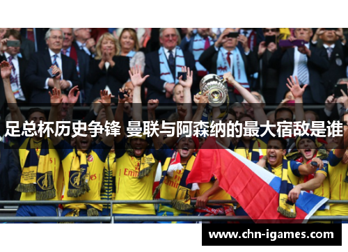 足总杯历史争锋 曼联与阿森纳的最大宿敌是谁