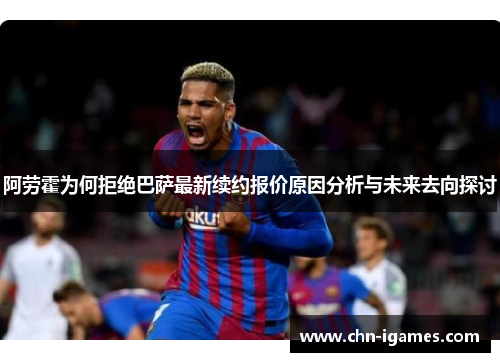 阿劳霍为何拒绝巴萨最新续约报价原因分析与未来去向探讨 阿劳霍为何拒绝巴萨最新续约报价原因分析与未来去向探讨