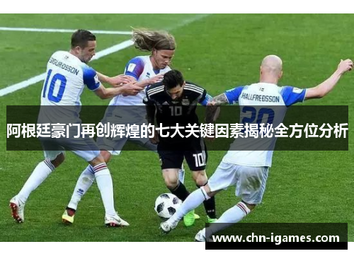 阿根廷豪门再创辉煌的七大关键因素揭秘全方位分析
