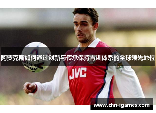 阿贾克斯如何通过创新与传承保持青训体系的全球领先地位 阿贾克斯如何通过创新与传承保持青训体系的全球领先地位