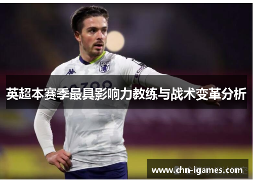 英超本赛季最具影响力教练与战术变革分析