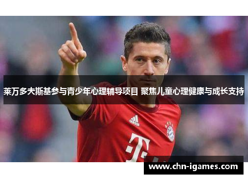 莱万多夫斯基参与青少年心理辅导项目 聚焦儿童心理健康与成长支持