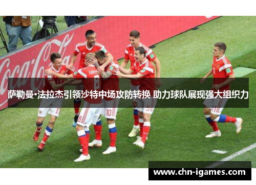 萨勒曼·法拉杰引领沙特中场攻防转换 助力球队展现强大组织力 萨勒曼·法拉杰引领沙特中场攻防转换 助力球队展现强大组织力