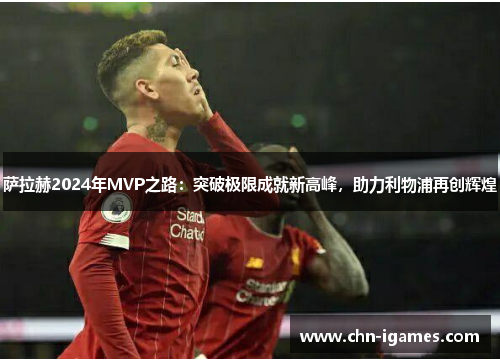 萨拉赫2024年MVP之路:突破极限成就新高峰,助力利物浦再创辉煌 萨拉赫2024年MVP之路:突破极限成就新高峰,助力利物浦再创辉煌