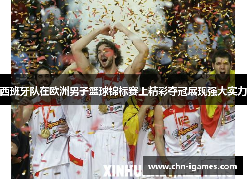 西班牙队在欧洲男子篮球锦标赛上精彩夺冠展现强大实力 西班牙队在欧洲男子篮球锦标赛上精彩夺冠展现强大实力