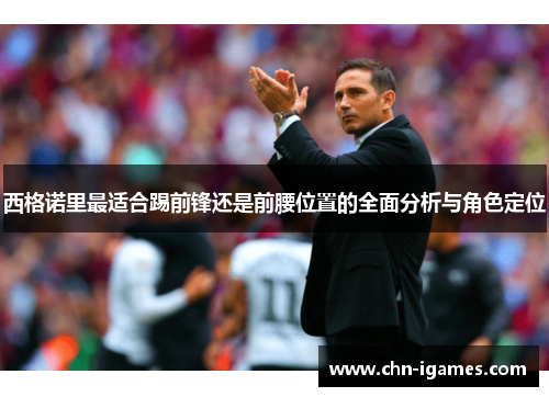 西格诺里最适合踢前锋还是前腰位置的全面分析与角色定位