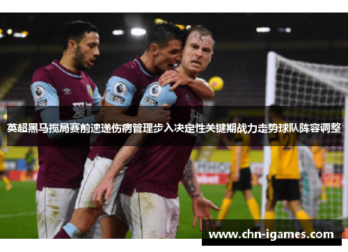 英超黑马搅局赛前速递伤病管理步入决定性关键期战力走势球队阵容调整 英超黑马搅局赛前速递伤病管理步入决定性关键期战力走势球队阵容调整