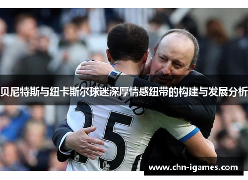 贝尼特斯与纽卡斯尔球迷深厚情感纽带的构建与发展分析