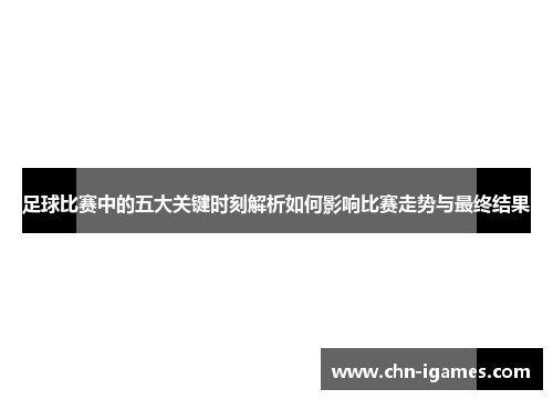足球比赛中的五大关键时刻解析如何影响比赛走势与最终结果 足球比赛中的五大关键时刻解析如何影响比赛走势与最终结果