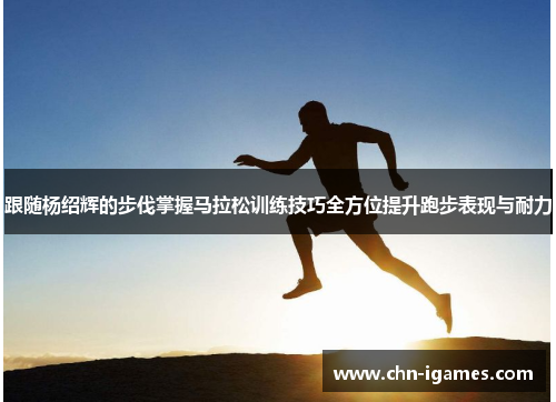 跟随杨绍辉的步伐掌握马拉松训练技巧全方位提升跑步表现与耐力 跟随杨绍辉的步伐掌握马拉松训练技巧全方位提升跑步表现与耐力