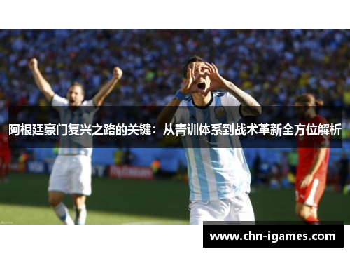 阿根廷豪门复兴之路的关键:从青训体系到战术革新全方位解析 阿根廷豪门复兴之路的关键:从青训体系到战术革新全方位解析