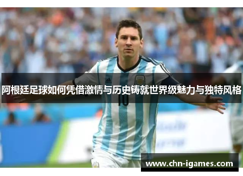 阿根廷足球如何凭借激情与历史铸就世界级魅力与独特风格 阿根廷足球如何凭借激情与历史铸就世界级魅力与独特风格