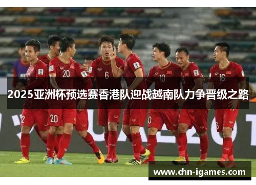 2025亚洲杯预选赛香港队迎战越南队力争晋级之路 2025亚洲杯预选赛香港队迎战越南队力争晋级之路