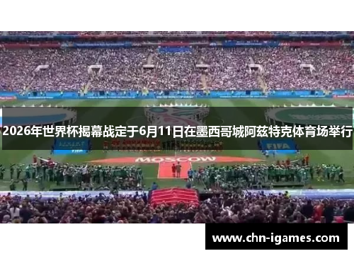2026年世界杯揭幕战定于6月11日在墨西哥城阿兹特克体育场举行 2026年世界杯揭幕战定于6月11日在墨西哥城阿兹特克体育场举行