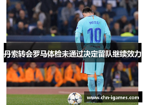 丹索转会罗马体检未通过决定留队继续效力 丹索转会罗马体检未通过决定留队继续效力