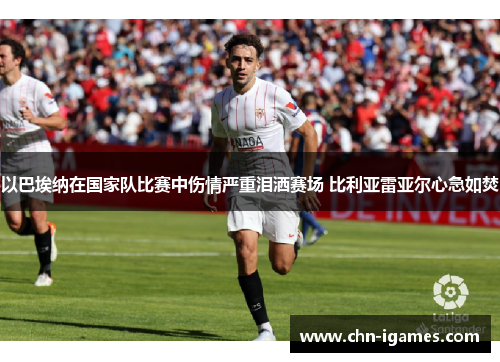 以巴埃纳在国家队比赛中伤情严重泪洒赛场 比利亚雷亚尔心急如焚