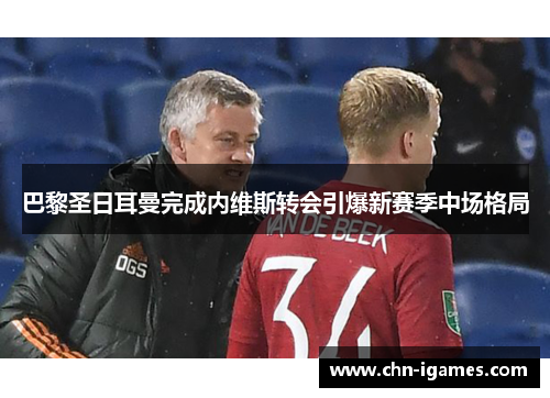 巴黎圣日耳曼完成内维斯转会引爆新赛季中场格局