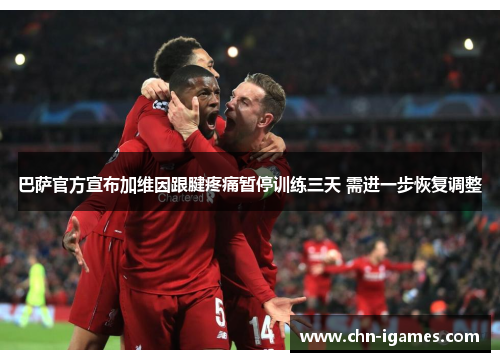 巴萨官方宣布加维因跟腱疼痛暂停训练三天 需进一步恢复调整