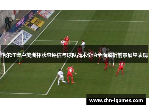 恰尔汗奥卢美洲杯状态评估与球队战术价值全面解析前景展望表现