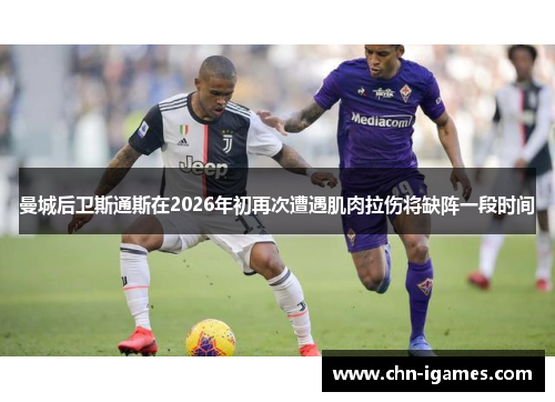 曼城后卫斯通斯在2026年初再次遭遇肌肉拉伤将缺阵一段时间