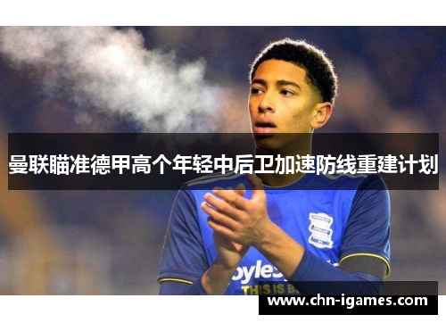 曼联瞄准德甲高个年轻中后卫加速防线重建计划 曼联瞄准德甲高个年轻中后卫加速防线重建计划