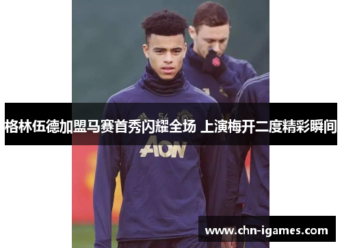 格林伍德加盟马赛首秀闪耀全场 上演梅开二度精彩瞬间