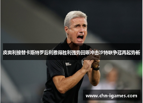 皮奥利接替卡斯特罗后利雅得胜利强势回暖冲击沙特联争冠再起势新 皮奥利接替卡斯特罗后利雅得胜利强势回暖冲击沙特联争冠再起势新