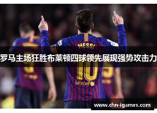 罗马主场狂胜布莱顿四球领先展现强势攻击力 罗马主场狂胜布莱顿四球领先展现强势攻击力