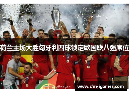 荷兰主场大胜匈牙利四球锁定欧国联八强席位 荷兰主场大胜匈牙利四球锁定欧国联八强席位