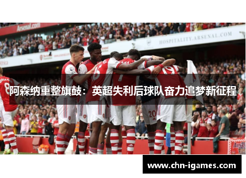 阿森纳重整旗鼓：英超失利后球队奋力追梦新征程