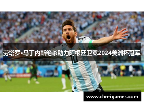 劳塔罗·马丁内斯绝杀助力阿根廷卫冕2024美洲杯冠军 劳塔罗·马丁内斯绝杀助力阿根廷卫冕2024美洲杯冠军
