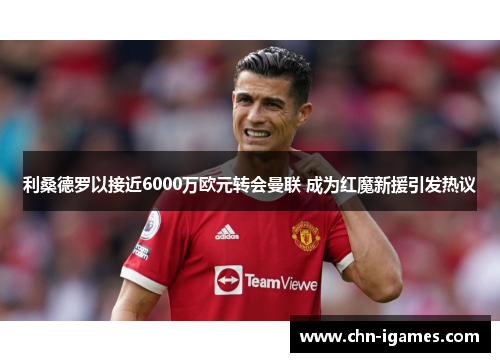利桑德罗以接近6000万欧元转会曼联 成为红魔新援引发热议 利桑德罗以接近6000万欧元转会曼联 成为红魔新援引发热议