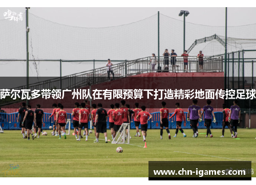 萨尔瓦多带领广州队在有限预算下打造精彩地面传控足球