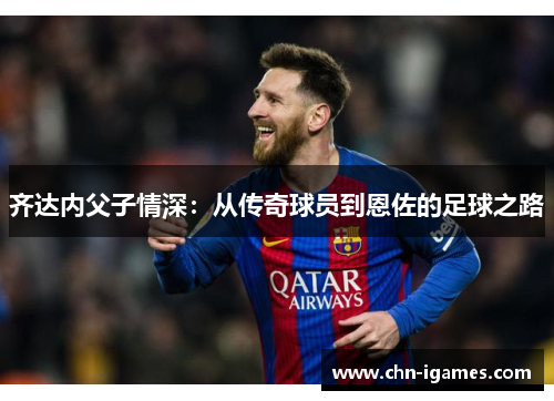 齐达内父子情深：从传奇球员到恩佐的足球之路