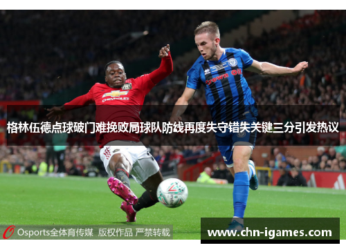 格林伍德点球破门难挽败局球队防线再度失守错失关键三分引发热议 格林伍德点球破门难挽败局球队防线再度失守错失关键三分引发热议